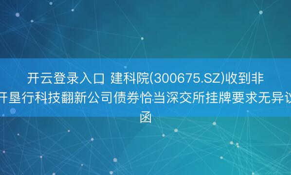 开云登录入口 建科院(300675.SZ)收到非公开垦行科技翻新公司债券恰当深交所挂牌要求无异议函