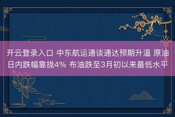 开云登录入口 中东航运通谈通达预期升温 原油日内跌幅靠拢4% 布油跌至3月初以来最低水平
