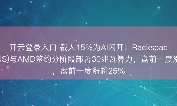 开云登录入口 裁人15%为AI闪开!Rackspace(RXT.US)与AMD签约分阶段部署30兆瓦算力,盘前一度涨超25%