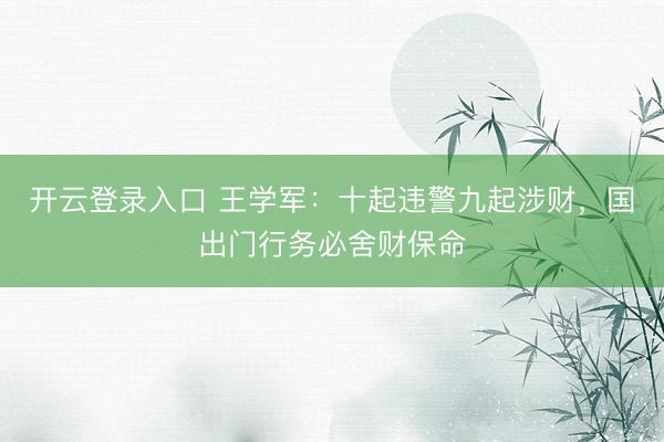开云登录入口 王学军：十起违警九起涉财，国出门行务必舍财保命