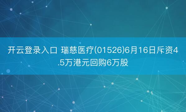 开云登录入口 瑞慈医疗(01526)6月16日斥资4.5万港元回购6万股