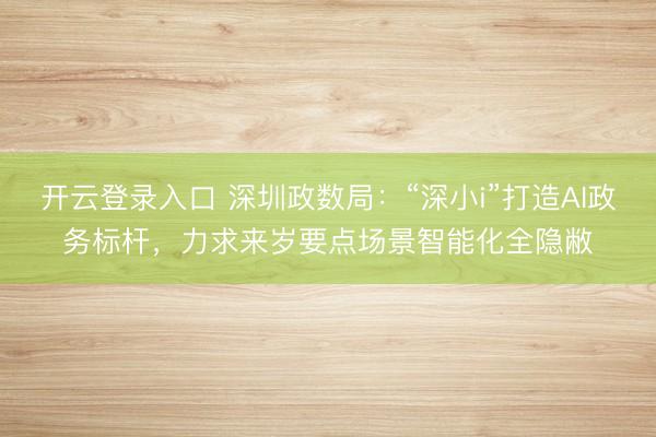 开云登录入口 深圳政数局：“深小i”打造AI政务标杆，力求来岁要点场景智能化全隐敝