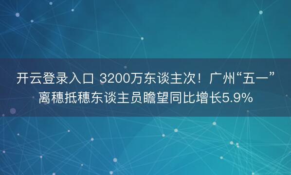 开云登录入口 3200万东谈主次！广州“五一”离穗抵穗东谈主员瞻望同比增长5.9%