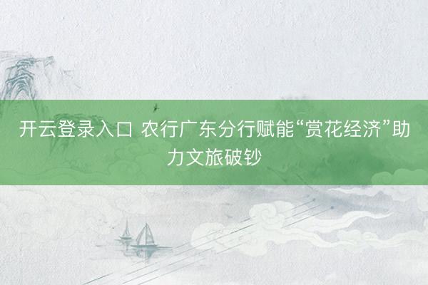 开云登录入口 农行广东分行赋能“赏花经济”助力文旅破钞
