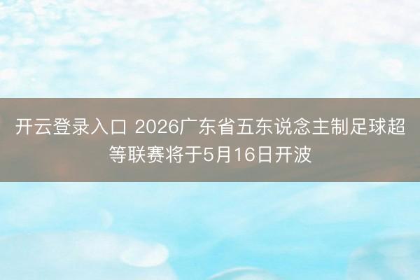 开云登录入口 2026广东省五东说念主制足球超等联赛将于5月16日开波