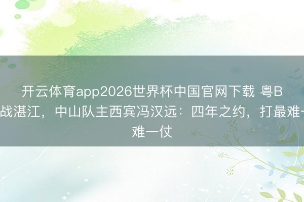 开云体育app2026世界杯中国官网下载 粤BA迎战湛江，中山队主西宾冯汉远：四年之约，打最难一仗