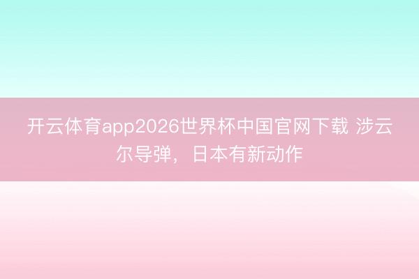 开云体育app2026世界杯中国官网下载 涉云尔导弹,日本有新动作