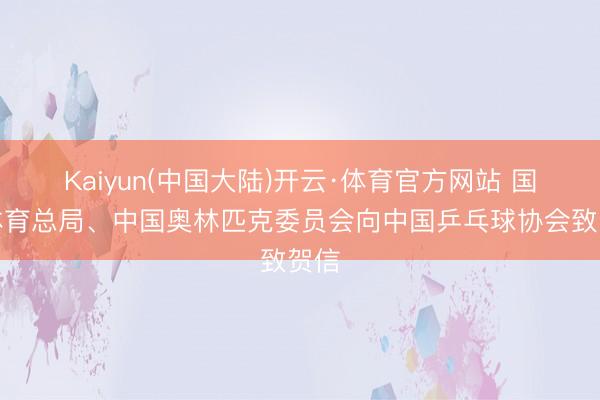 Kaiyun(中国大陆)开云·体育官方网站 国度体育总局、中国奥林匹克委员会向中国乒乓球协会致贺信