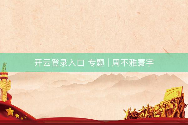 开云登录入口 专题 | 周不雅寰宇