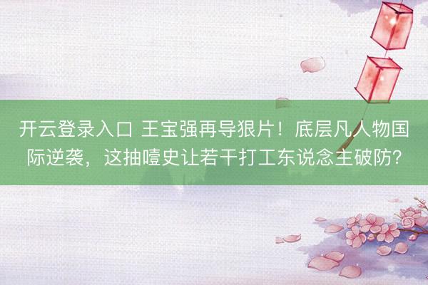 开云登录入口 王宝强再导狠片！底层凡人物国际逆袭，这抽噎史让若干打工东说念主破防？