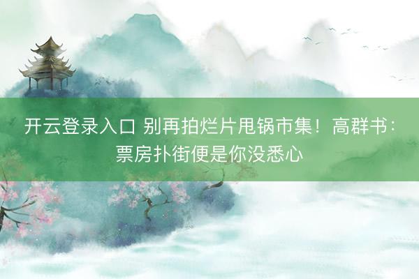 开云登录入口 别再拍烂片甩锅市集！高群书：票房扑街便是你没悉心