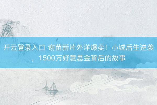 开云登录入口 谢苗新片外洋爆卖！小城后生逆袭，1500万好意思金背后的故事