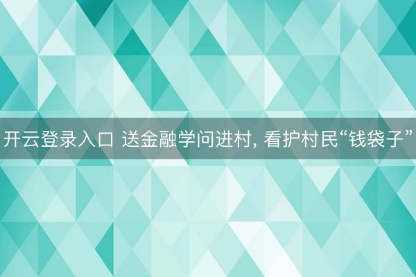开云登录入口 送金融学问进村, 看护村民“钱袋子”