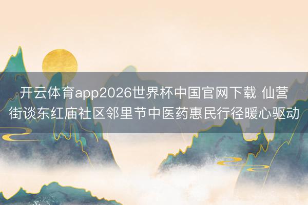 开云体育app2026世界杯中国官网下载 仙营街谈东红庙社区邻里节中医药惠民行径暖心驱动
