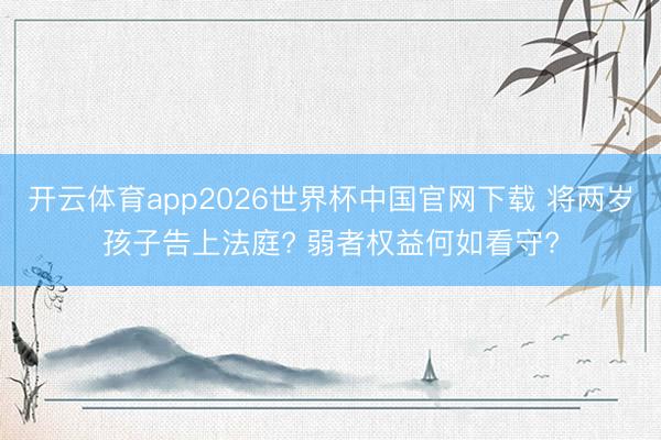 开云体育app2026世界杯中国官网下载 将两岁孩子告上法庭? 弱者权益何如看守?
