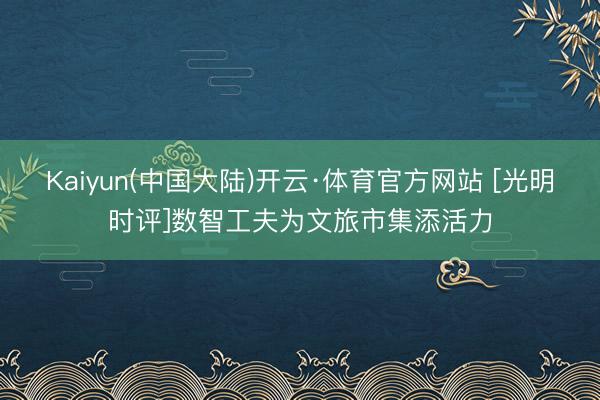 Kaiyun(中国大陆)开云·体育官方网站 [光明时评]数智工夫为文旅市集添活力