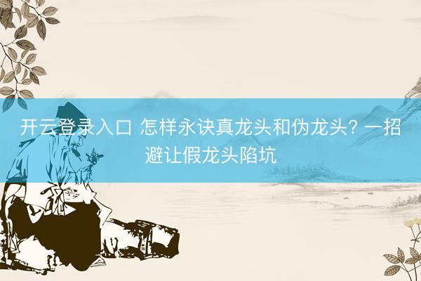 开云登录入口 怎样永诀真龙头和伪龙头? 一招避让假龙头陷坑