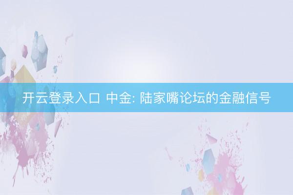 开云登录入口 中金: 陆家嘴论坛的金融信号